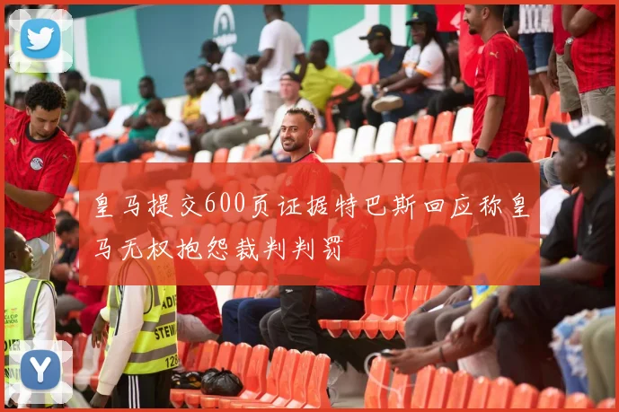 皇马提交600页证据特巴斯回应称皇马无权抱怨裁判判罚