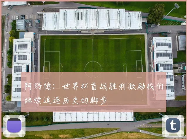 阿玛德：世界杯首战胜利激励我们继续追逐历史的脚步