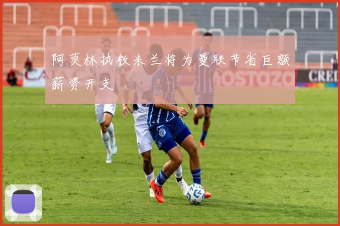 阿莫林执教米兰将为曼联节省巨额薪资开支