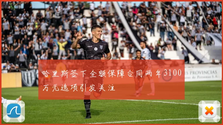 哈里斯签下全额保障合同两年3100万无选项引发关注