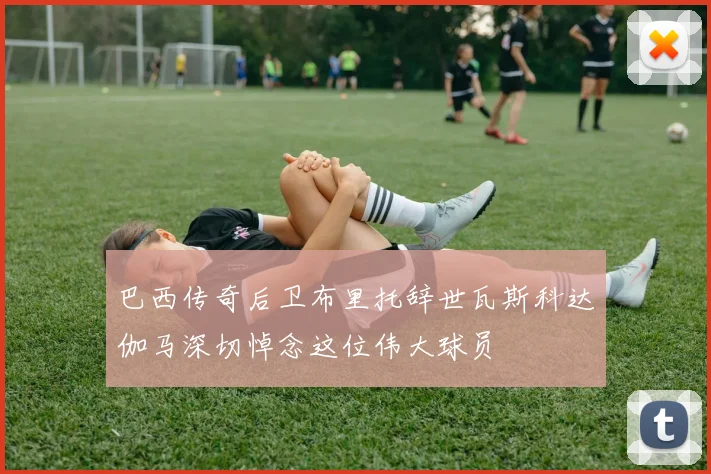 巴西传奇后卫布里托辞世瓦斯科达伽马深切悼念这位伟大球员