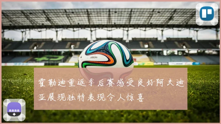 霍勒迪重返季后赛感受良好阿夫迪亚展现独特表现令人惊喜
