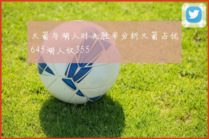 火箭与湖人对决胜率分析火箭占优645湖人仅355