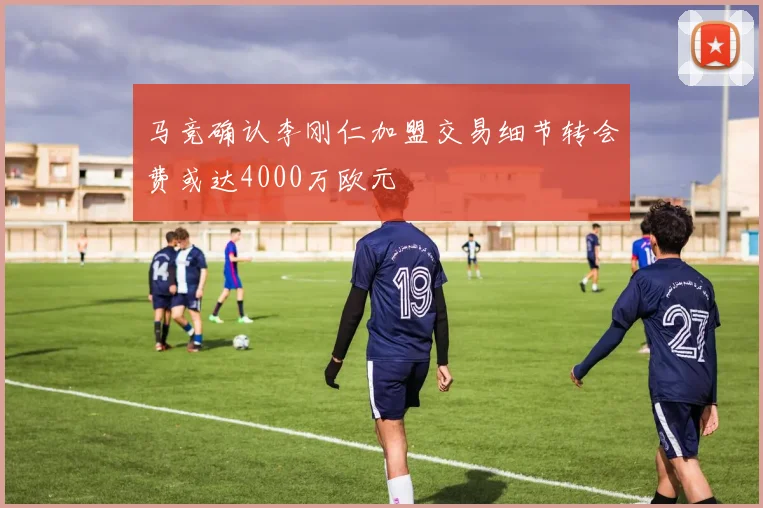 马竞确认李刚仁加盟交易细节转会费或达4000万欧元