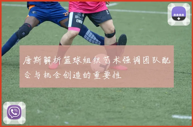 唐斯解析篮球组织艺术强调团队配合与机会创造的重要性