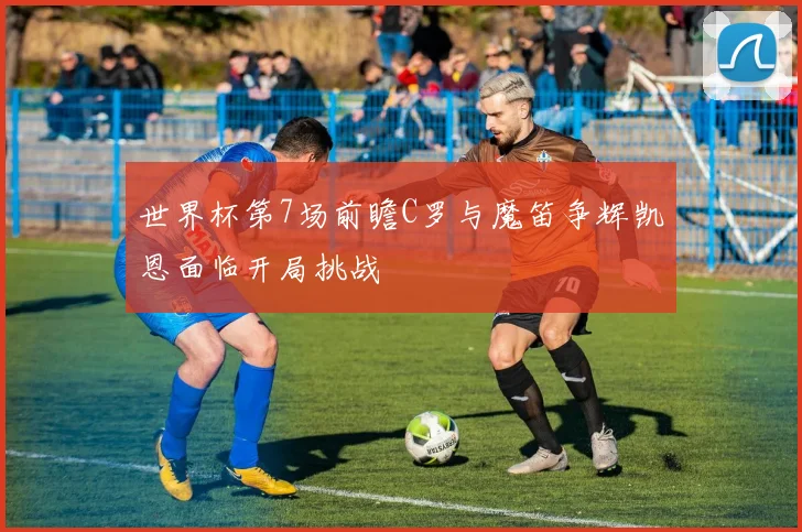世界杯第7场前瞻C罗与魔笛争辉凯恩面临开局挑战