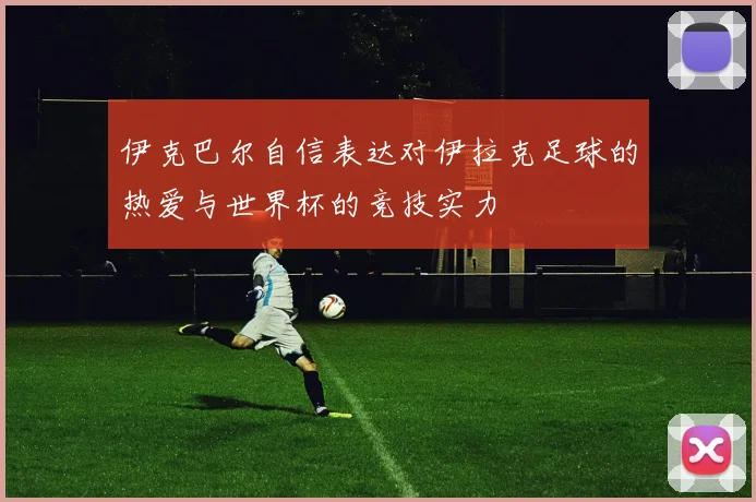 伊克巴尔自信表达对伊拉克足球的热爱与世界杯的竞技实力