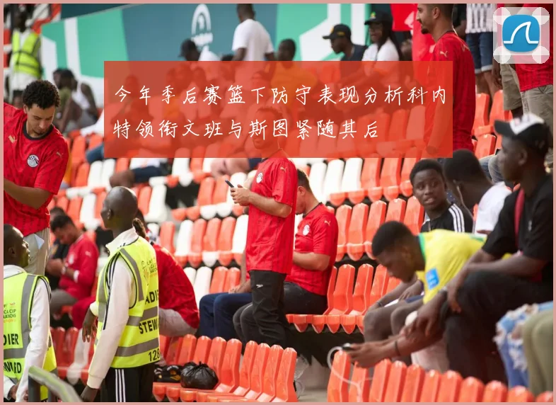 今年季后赛篮下防守表现分析科内特领衔文班与斯图紧随其后