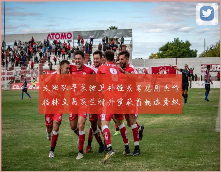 太阳队寻求控卫补强或考虑用杰伦格林交易莫兰特并重获首轮选秀权
