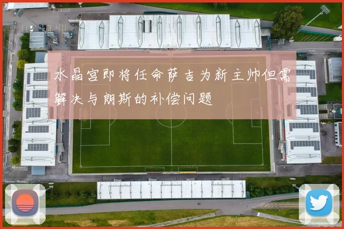 水晶宫即将任命萨吉为新主帅但需解决与朗斯的补偿问题