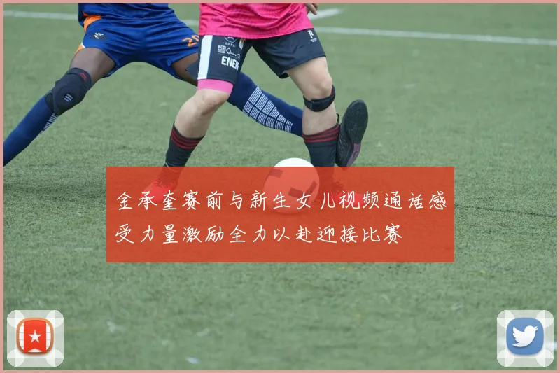 金承奎赛前与新生女儿视频通话感受力量激励全力以赴迎接比赛
